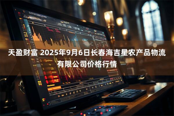 天盈财富 2025年9月6日长春海吉星农产品物流有限公司价格行情