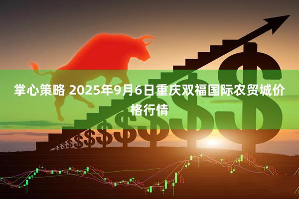 掌心策略 2025年9月6日重庆双福国际农贸城价格行情