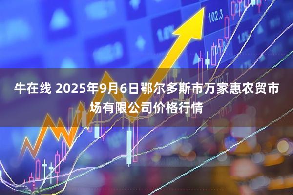 牛在线 2025年9月6日鄂尔多斯市万家惠农贸市场有限公司价格行情