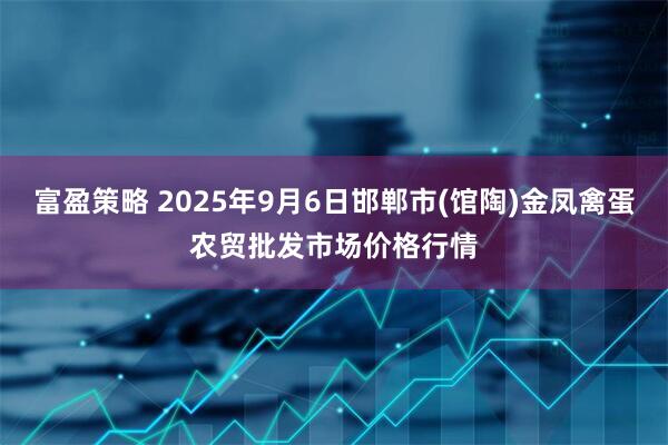 富盈策略 2025年9月6日邯郸市(馆陶)金凤禽蛋农贸批发市场价格行情