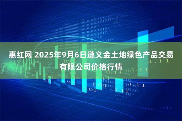 惠红网 2025年9月6日遵义金土地绿色产品交易有限公司价格行情