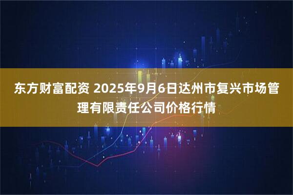 东方财富配资 2025年9月6日达州市复兴市场管理有限责任公司价格行情