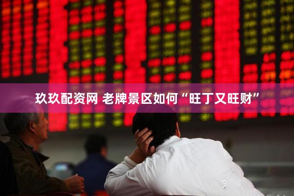 玖玖配资网 老牌景区如何“旺丁又旺财”