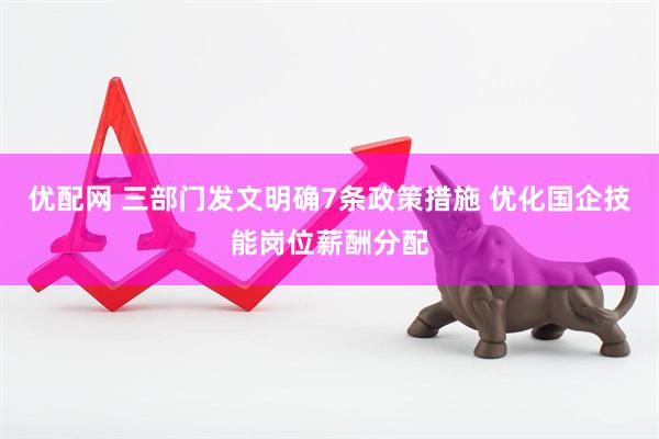 优配网 三部门发文明确7条政策措施 优化国企技能岗位薪酬分配