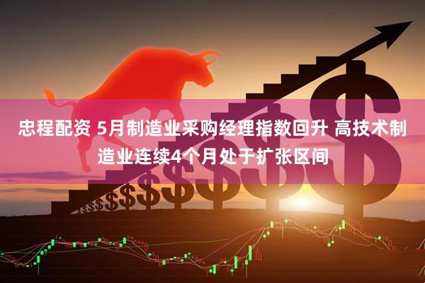 忠程配资 5月制造业采购经理指数回升 高技术制造业连续4个月处于扩张区间
