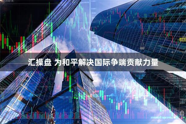 汇操盘 为和平解决国际争端贡献力量