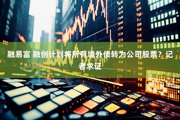 融易富 融创计划将所有境外债转为公司股票？记者求证