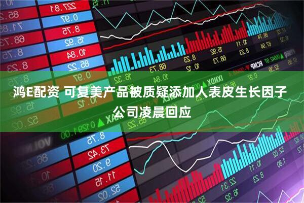 鸿E配资 可复美产品被质疑添加人表皮生长因子 公司凌晨回应