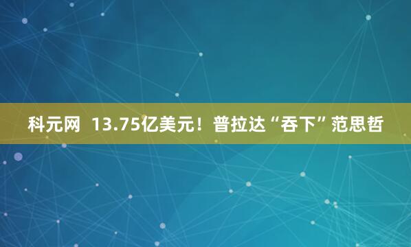 科元网  13.75亿美元！普拉达“吞下”范思哲