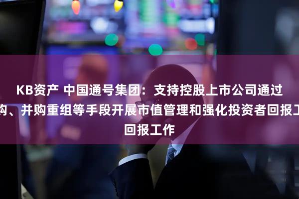 KB资产 中国通号集团：支持控股上市公司通过回购、并购重组等手段开展市值管理和强化投资者回报工作