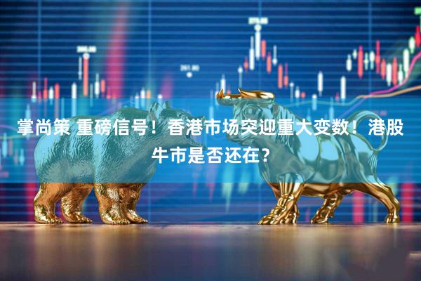 掌尚策 重磅信号！香港市场突迎重大变数！港股牛市是否还在？