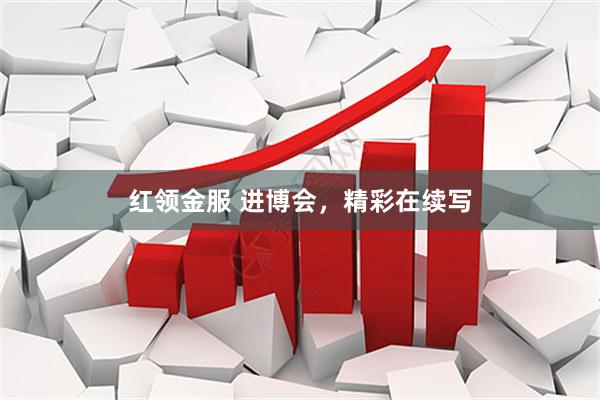 红领金服 进博会,精彩在续写