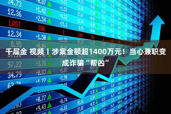 千层金 视频丨涉案金额超1400万元！当心兼职变成诈骗“帮凶”