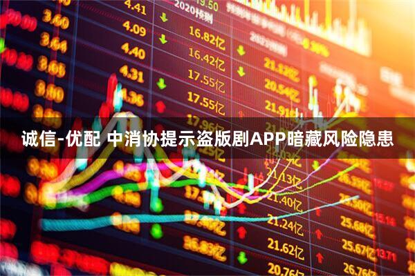 诚信-优配 中消协提示盗版剧APP暗藏风险隐患
