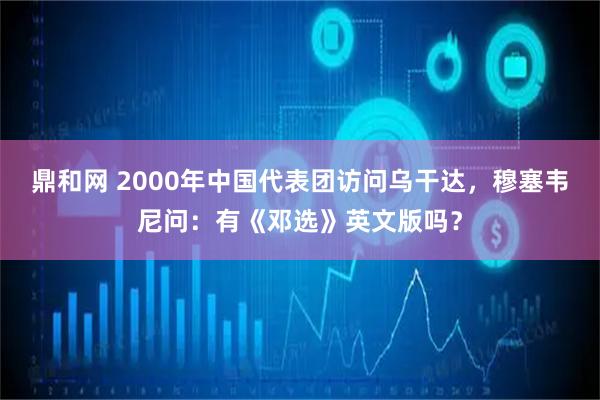 鼎和网 2000年中国代表团访问乌干达，穆塞韦尼问：有《邓选》英文版吗？