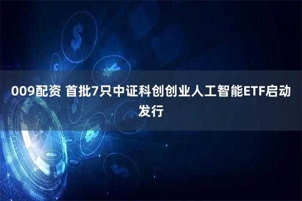 009配资 首批7只中证科创创业人工智能ETF启动发行