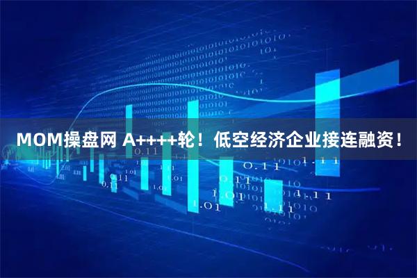 MOM操盘网 A++++轮！低空经济企业接连融资！