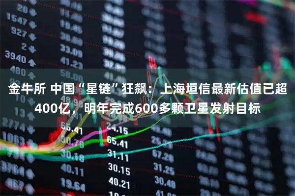 金牛所 中国“星链”狂飙：上海垣信最新估值已超400亿，明年完成600多颗卫星发射目标