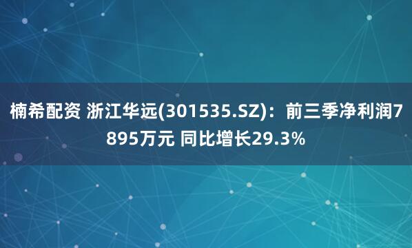 楠希配资 浙江华远(301535.SZ)：前三季净利润7895万元 同比增长29.3%