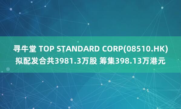 寻牛堂 TOP STANDARD CORP(08510.HK)拟配发合共3981.3万股 筹集398.13万港元