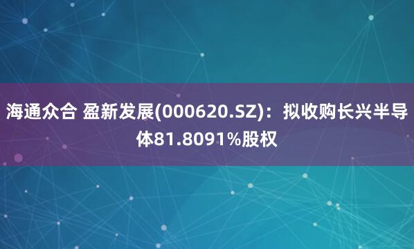海通众合 盈新发展(000620.SZ)：拟收购长兴半导体81.8091%股权