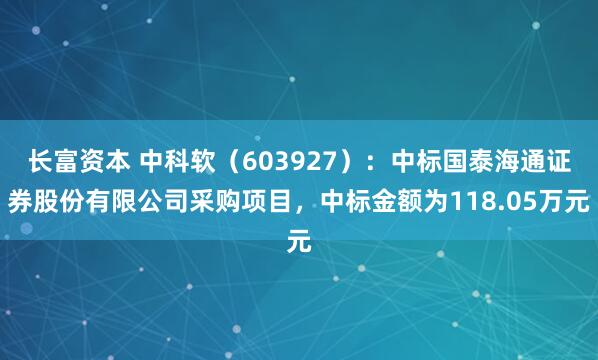 长富资本 中科软（603927）：中标国泰海通证券股份有限公司采购项目，中标金额为118.05万元
