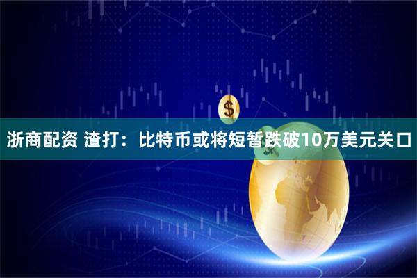 浙商配资 渣打：比特币或将短暂跌破10万美元关口