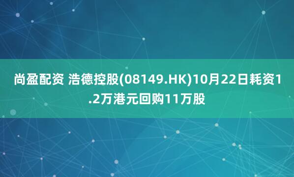 尚盈配资 浩德控股(08149.HK)10月22日耗资1.2万港元回购11万股