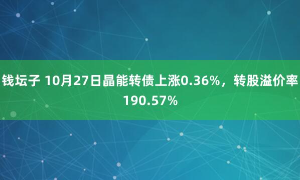钱坛子 10月27日晶能转债上涨0.36%，转股溢价率190.57%
