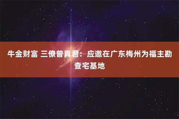 牛金财富 三僚曾真君：应邀在广东梅州为福主勘查宅基地