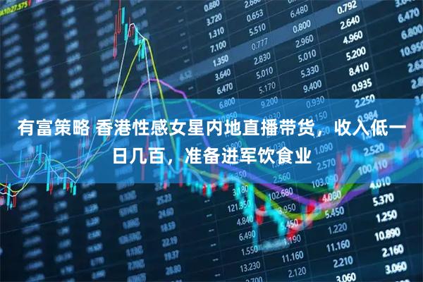 有富策略 香港性感女星内地直播带货,收入低一日几百,准备进军饮食业