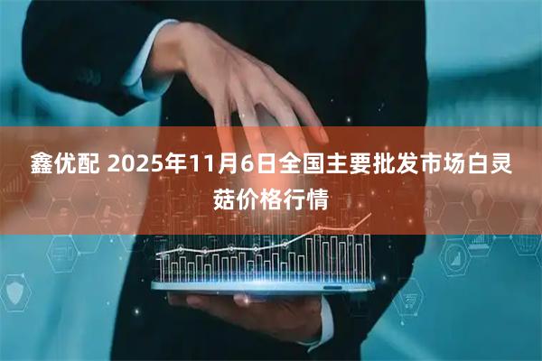 鑫优配 2025年11月6日全国主要批发市场白灵菇价格行情