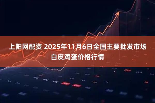 上阳网配资 2025年11月6日全国主要批发市场白皮鸡蛋价格行情
