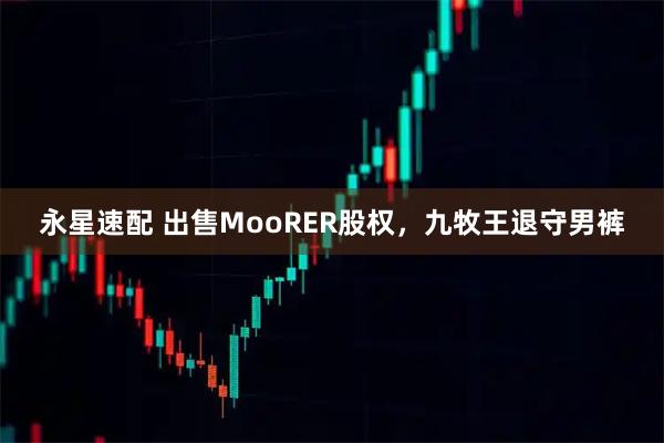 永星速配 出售MooRER股权，九牧王退守男裤