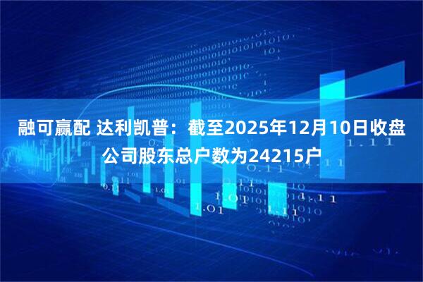 融可赢配 达利凯普：截至2025年12月10日收盘公司股东总户数为24215户