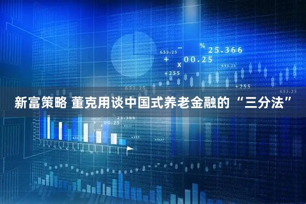 新富策略 董克用谈中国式养老金融的 “三分法”
