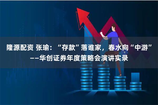 隆源配资 张瑜：“存款”落谁家，春水向“中游”——华创证券年度策略会演讲实录