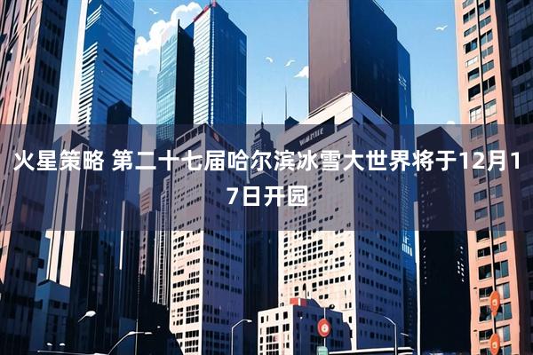 火星策略 第二十七届哈尔滨冰雪大世界将于12月17日开园