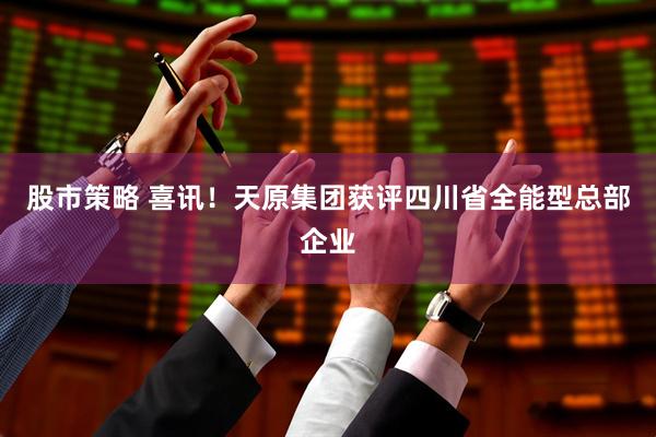 股市策略 喜讯！天原集团获评四川省全能型总部企业