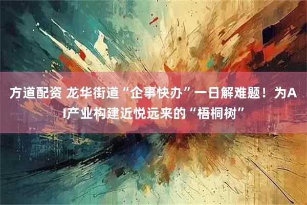 方道配资 龙华街道“企事快办”一日解难题！为AI产业构建近悦远来的“梧桐树”