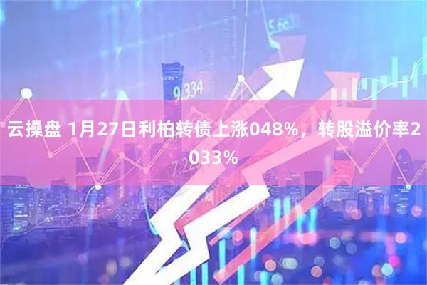 云操盘 1月27日利柏转债上涨048%，转股溢价率2033%