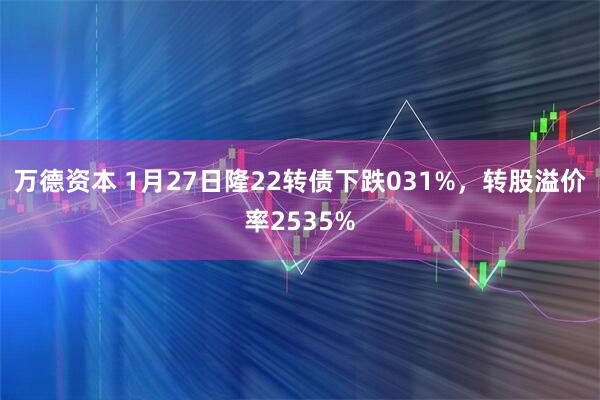 万德资本 1月27日隆22转债下跌031%，转股溢价率2535%