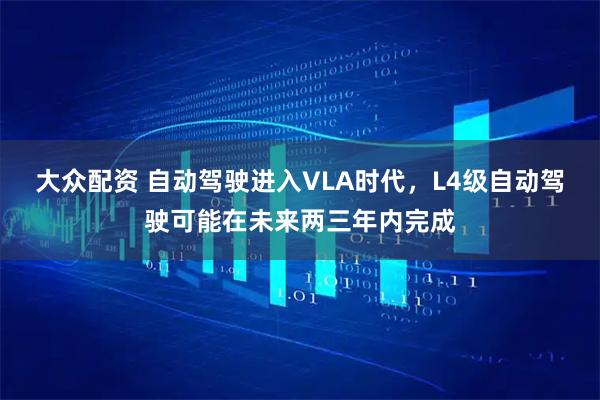 大众配资 自动驾驶进入VLA时代，L4级自动驾驶可能在未来两三年内完成
