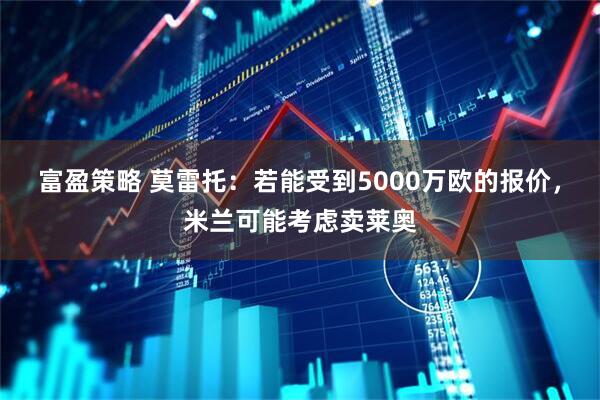 富盈策略 莫雷托：若能受到5000万欧的报价，米兰可能考虑卖莱奥