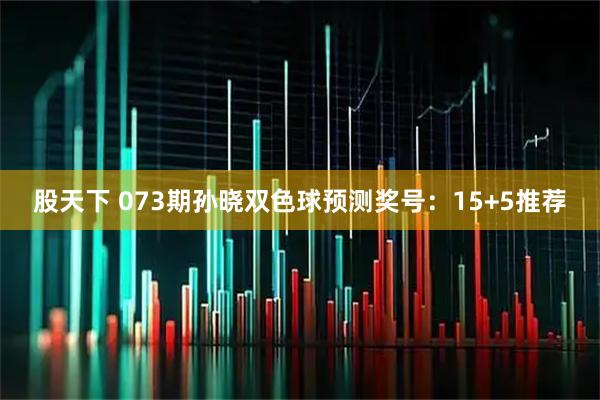 股天下 073期孙晓双色球预测奖号：15+5推荐