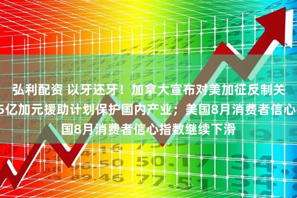 弘利配资 以牙还牙！加拿大宣布对美加征反制关税，同步推75亿加元援助计划保护国内产业；美国8月消费者信心指数继续下滑