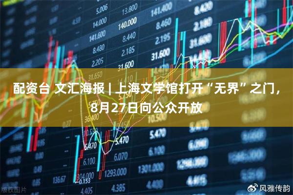 配资台 文汇海报 | 上海文学馆打开“无界”之门，8月27日向公众开放