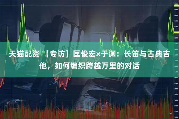 天猫配资 【专访】匡俊宏×于渊：长笛与古典吉他，如何编织跨越万里的对话