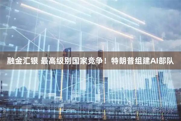 融金汇银 最高级别国家竞争！特朗普组建AI部队