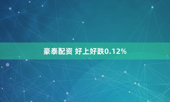 豪泰配资 好上好跌0.12%